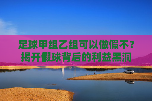 足球甲组乙组可以做假不？揭开假球背后的利益黑洞