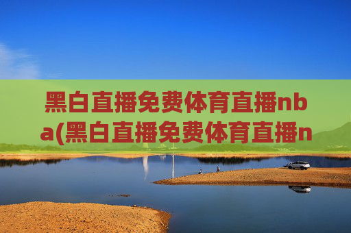 黑白直播免费体育直播nba(黑白直播免费体育直播nba下载)