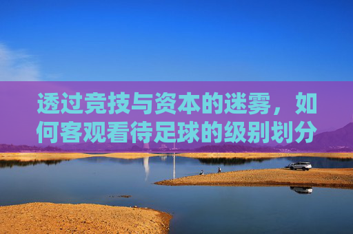 透过竞技与资本的迷雾,如何客观看待足球的级别划分