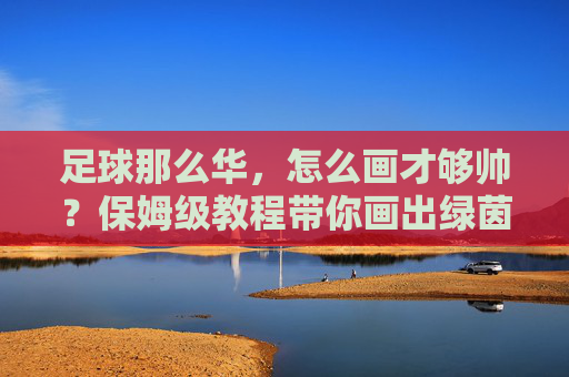 足球那么华，怎么画才够帅？保姆级教程带你画出绿茵场上的精灵