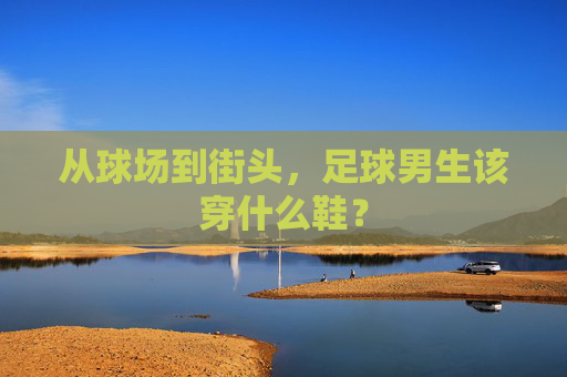 从球场到街头，足球男生该穿什么鞋？