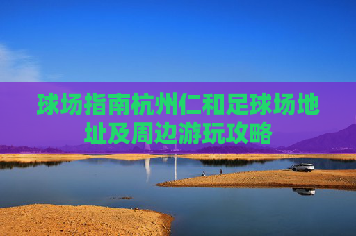 球场指南杭州仁和足球场地址及周边游玩攻略