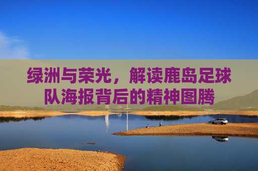 绿洲与荣光，解读鹿岛足球队海报背后的精神图腾