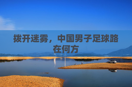 拨开迷雾,中国男子足球路在何方