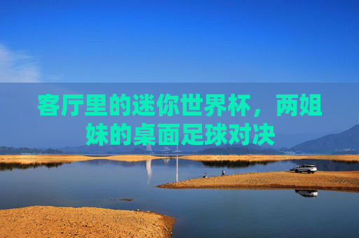 客厅里的迷你世界杯，两姐妹的桌面足球对决