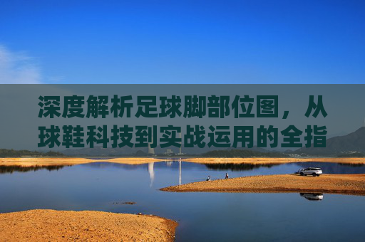 深度解析足球脚部位图，从球鞋科技到实战运用的全指南