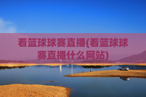 看篮球球赛直播(看篮球球赛直播什么网站)