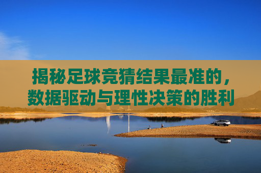 揭秘足球竞猜结果最准的,数据驱动与理性决策的胜利之道