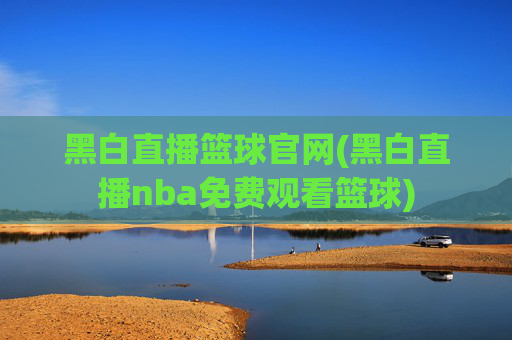 黑白直播篮球官网(黑白直播nba免费观看篮球)