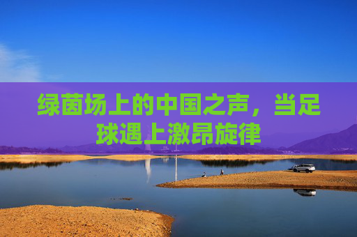 绿茵场上的中国之声，当足球遇上激昂旋律