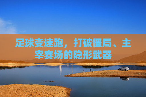 足球变速跑,打破僵局、主宰赛场的隐形武器