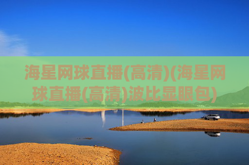 海星网球直播(高清)(海星网球直播(高清)波比显眼包)