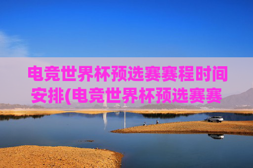 电竞世界杯预选赛赛程时间安排(电竞世界杯预选赛赛程时间安排表)