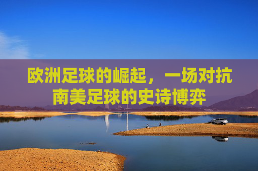 欧洲足球的崛起，一场对抗南美足球的史诗博弈