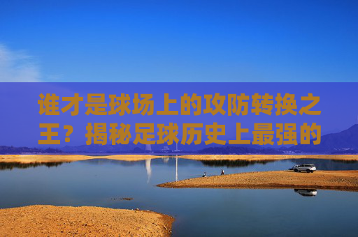 谁才是球场上的攻防转换之王?揭秘足球历史上最强的对攻阵型