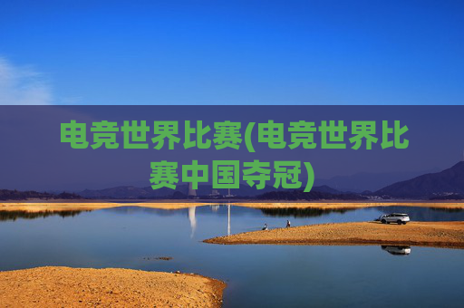 电竞世界比赛(电竞世界比赛中国夺冠)