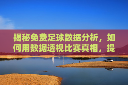揭秘免费足球数据分析,如何用数据透视比赛真相,提升观赛与决策水平