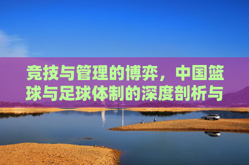 竞技与管理的博弈,中国篮球与足球体制的深度剖析与反思