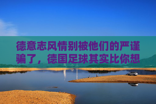 德意志风情别被他们的严谨骗了，德国足球其实比你想的更疯
