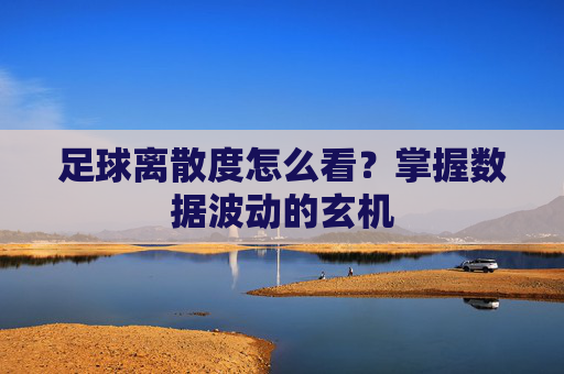 足球离散度怎么看？掌握数据波动的玄机