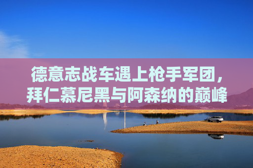 德意志战车遇上枪手军团,拜仁慕尼黑与阿森纳的巅峰对决