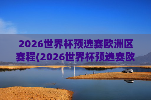 2026世界杯预选赛欧洲区赛程(2026世界杯预选赛欧洲区赛程表格)
