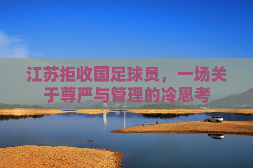 江苏拒收国足球员，一场关于尊严与管理的冷思考