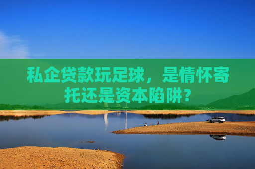 私企贷款玩足球，是情怀寄托还是资本陷阱？