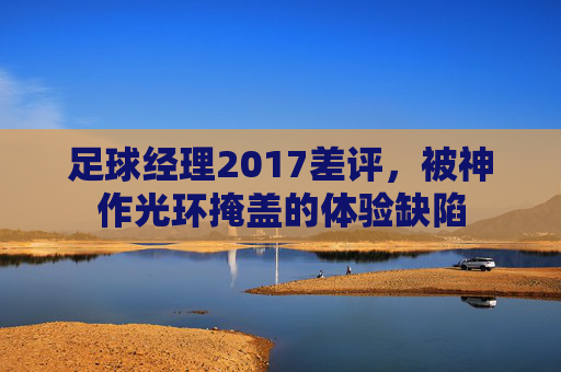 足球经理2017差评，被神作光环掩盖的体验缺陷