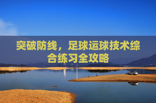 突破防线,足球运球技术综合练习全攻略