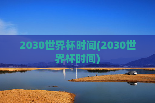 2030世界杯时间(2030世界杯时间)