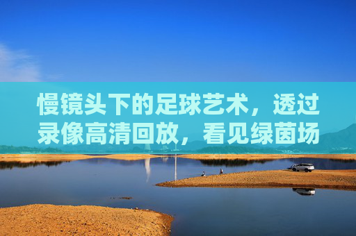 慢镜头下的足球艺术,透过录像高清回放,看见绿茵场的灵魂