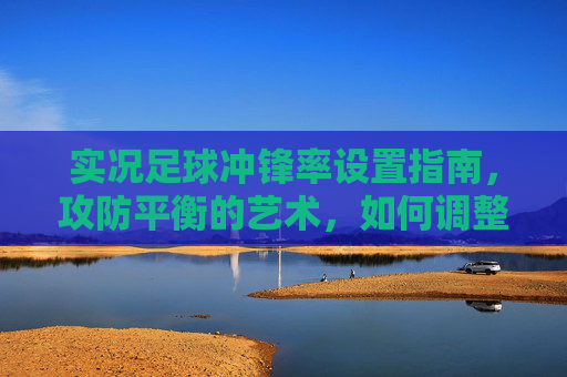 实况足球冲锋率设置指南,攻防平衡的艺术,如何调整才能赢?
