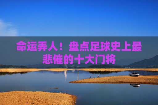 命运弄人!盘点足球史上最悲催的十大门将