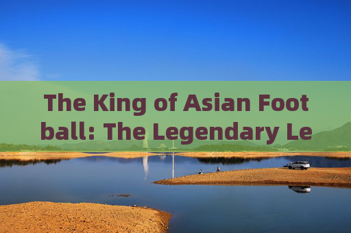The King of Asian Football: The Legendary Legacy of Li Huitang