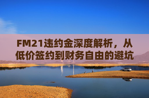 FM21违约金深度解析,从低价签约到财务自由的避坑与捡漏指南
