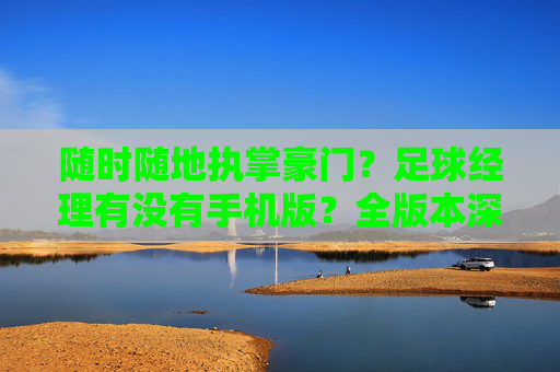 随时随地执掌豪门?足球经理有没有手机版?全版本深度解析!
