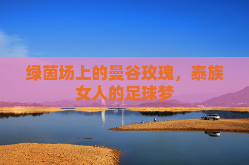 绿茵场上的曼谷玫瑰,泰族女人的足球梦
