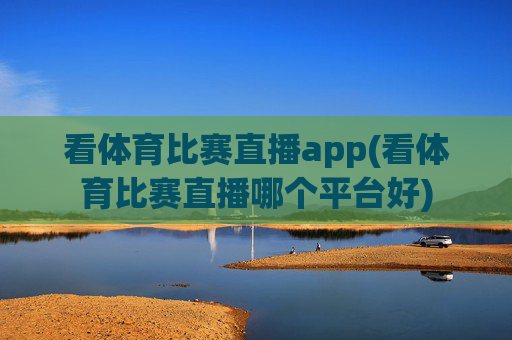 看体育比赛直播app(看体育比赛直播哪个平台好)