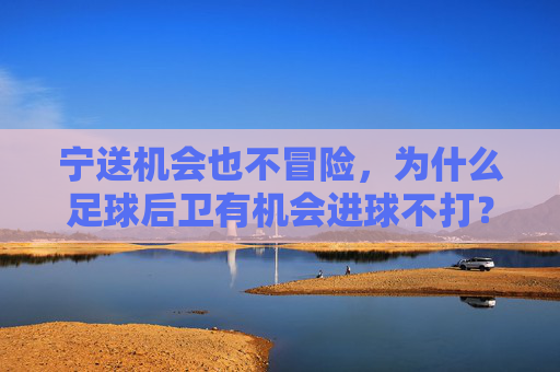 宁送机会也不冒险,为什么足球后卫有机会进球不打?