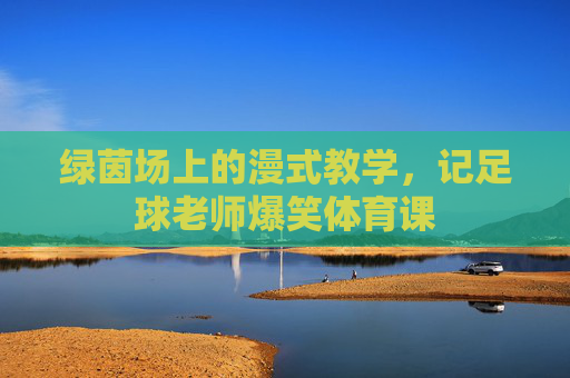 绿茵场上的漫式教学,记足球老师爆笑体育课