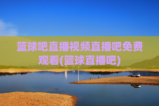 篮球吧直播视频直播吧免费观看(篮球直播吧)