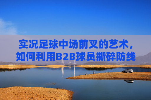 实况足球中场前叉的艺术，如何利用B2B球员撕碎防线