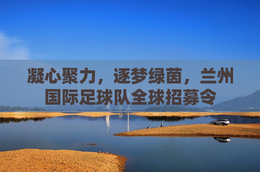 凝心聚力，逐梦绿茵，兰州国际足球队全球招募令