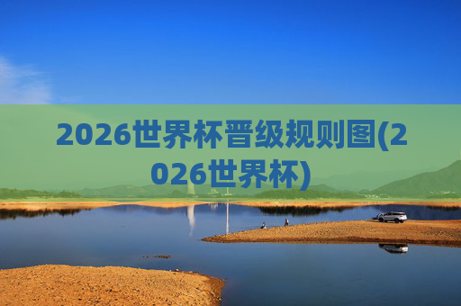 2026世界杯晋级规则图(2026世界杯)