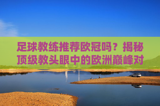 足球教练推荐欧冠吗?揭秘顶级教头眼中的欧洲巅峰对决