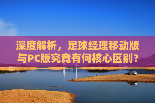 深度解析，足球经理移动版与PC版究竟有何核心区别？