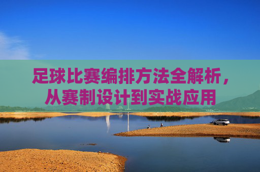 足球比赛编排方法全解析,从赛制设计到实战应用
