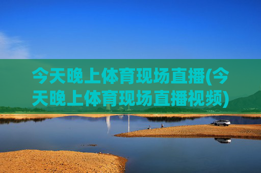 今天晚上体育现场直播(今天晚上体育现场直播视频)
