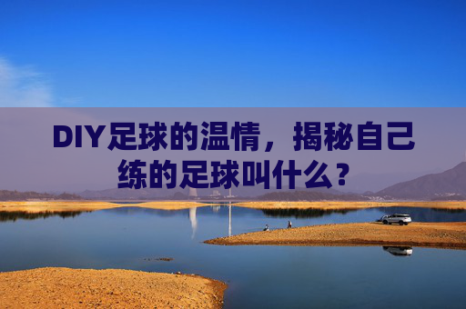 DIY足球的温情，揭秘自己练的足球叫什么？